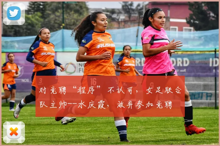 对竞聘“程序”不认可，女足联合队主帅--水庆霞，放弃参加竞聘