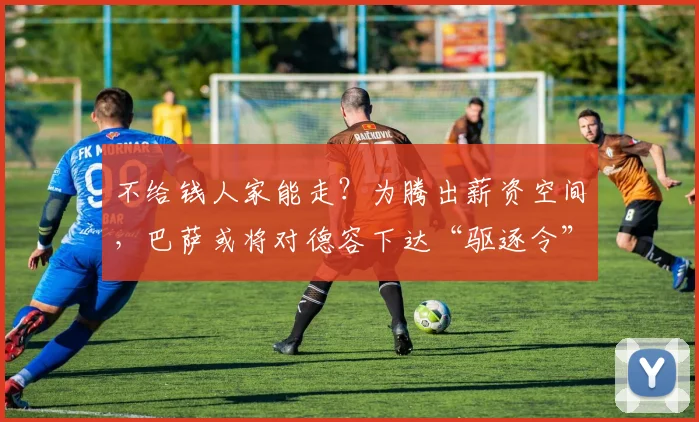 不给钱人家能走？为腾出薪资空间，巴萨或将对德容下达“驱逐令”