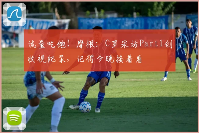流量吃饱！摩根：C罗采访Part1创收视纪录，记得今晚接着看