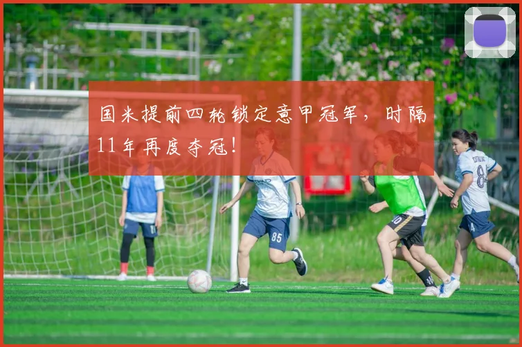 国米提前四轮锁定意甲冠军，时隔11年再度夺冠！