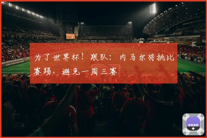 为了世界杯！跟队：内马尔将挑比赛踢，避免一周三赛