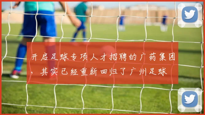 开启足球专项人才招聘的广药集团，其实已经重新回归了广州足球