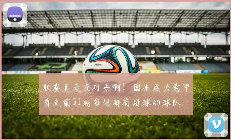 联赛真是没对手啊！国米成为意甲首支前31轮每场都有进球的球队