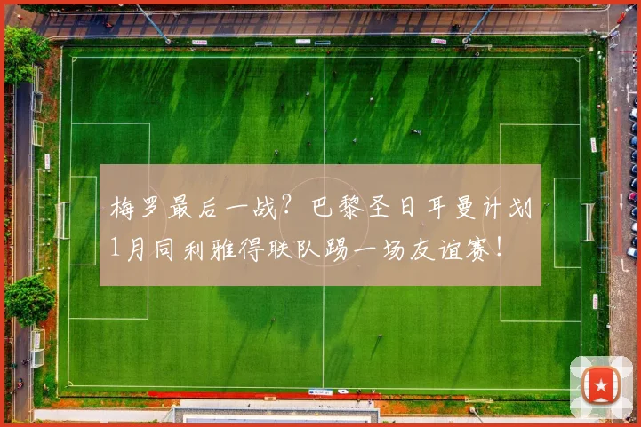梅罗最后一战？巴黎圣日耳曼计划1月同利雅得联队踢一场友谊赛！