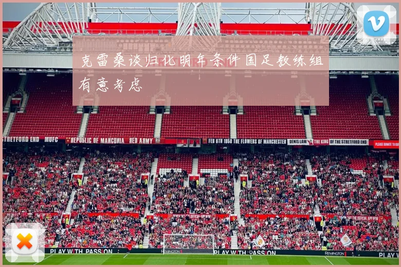 克雷桑谈归化明年条件国足教练组有意考虑