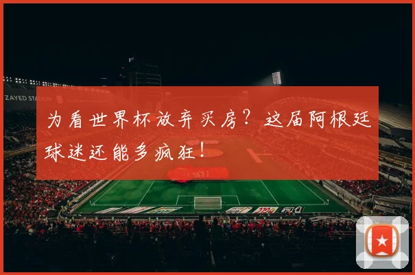 为看世界杯放弃买房？这届阿根廷球迷还能多疯狂！
