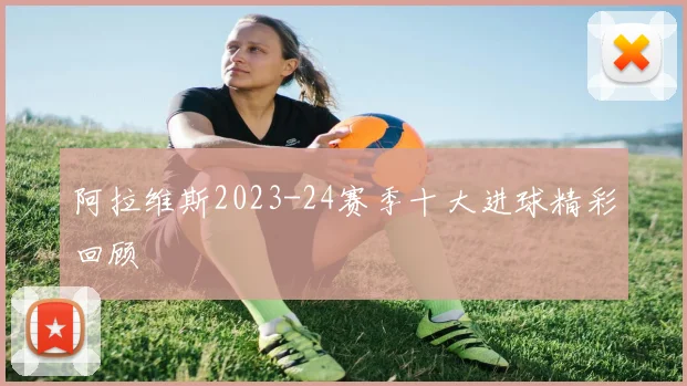 阿拉维斯2023-24赛季十大进球精彩回顾