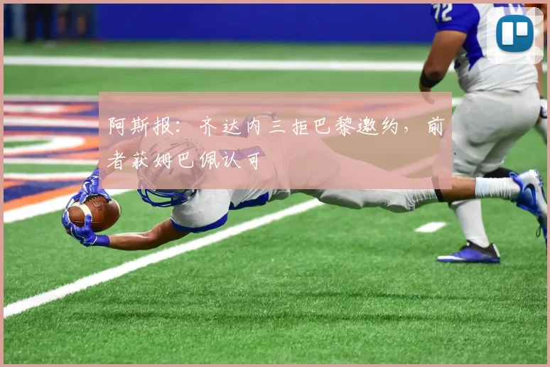 阿斯报：齐达内三拒巴黎邀约，前者获姆巴佩认可