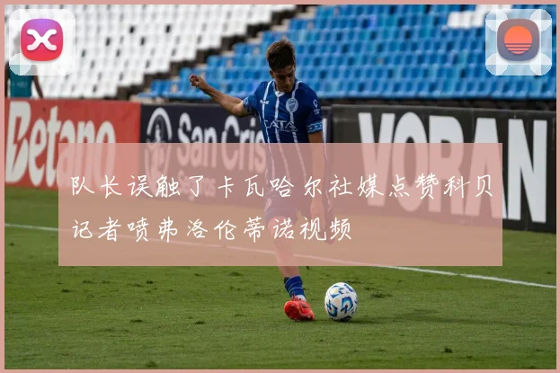 队长误触了卡瓦哈尔社媒点赞科贝记者喷弗洛伦蒂诺视频