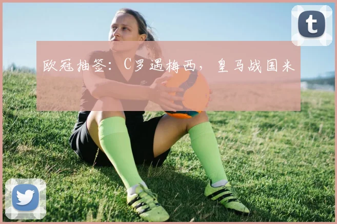 欧冠抽签：C罗遇梅西，皇马战国米