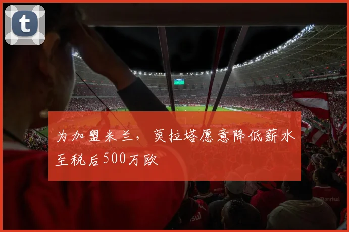 为加盟米兰，莫拉塔愿意降低薪水至税后500万欧