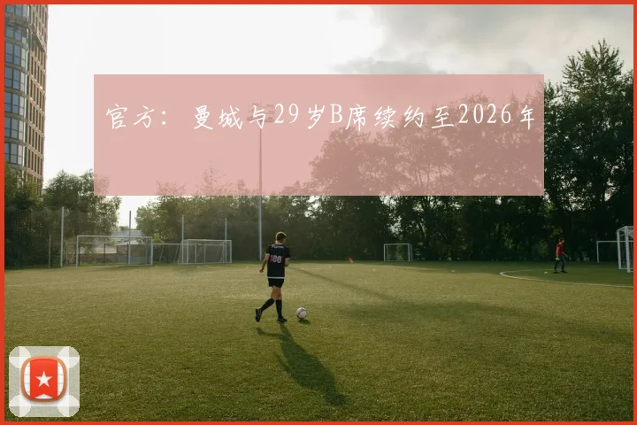 官方：曼城与29岁B席续约至2026年