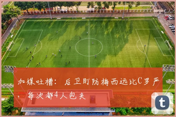 加媒吐槽：后卫盯防梅西远比C罗严，每次都4人包夹