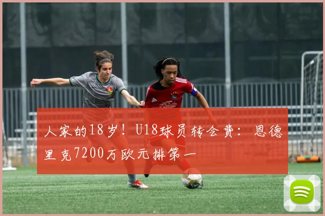 人家的18岁！U18球员转会费：恩德里克7200万欧元排第一