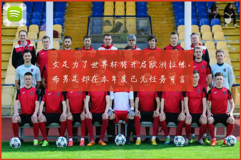 女足为了世界杯将开启欧洲拉练，而男足却在本年度已无任务可言