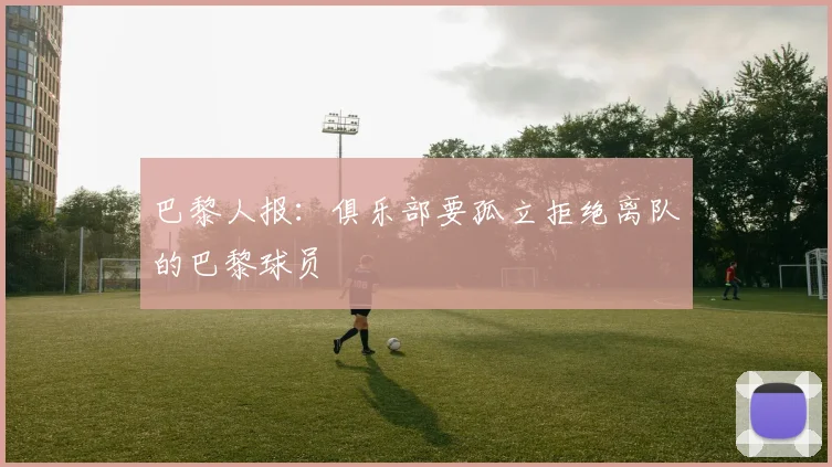 巴黎人报：俱乐部要孤立拒绝离队的巴黎球员