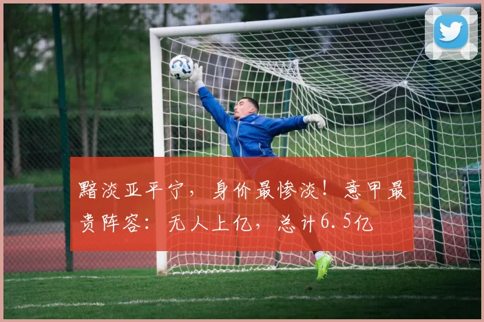 黯淡亚平宁，身价最惨淡！意甲最贵阵容：无人上亿，总计6.5亿