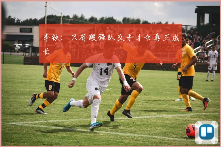 李铁：只有跟强队交手才会真正成长
