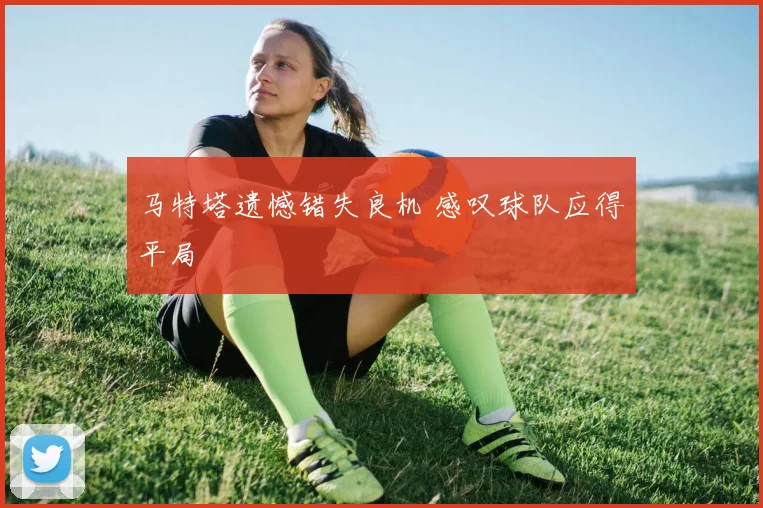 马特塔遗憾错失良机 感叹球队应得平局