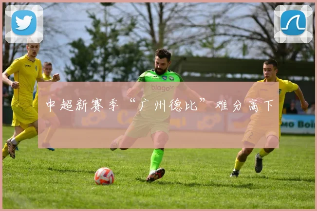 中超新赛季“广州德比”难分高下